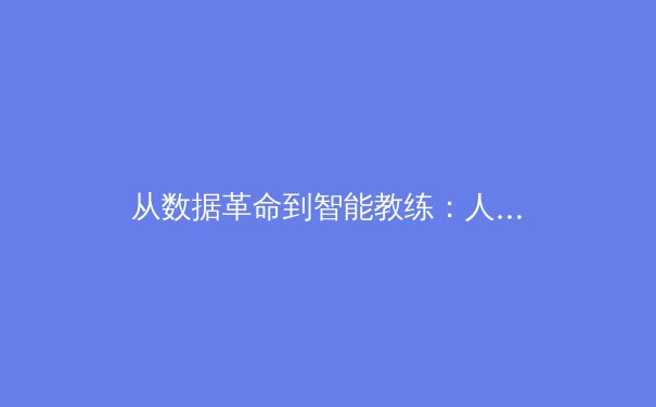 从数据革命到智能教练：人工智能如何重塑现代体育的竞争格局 - 4