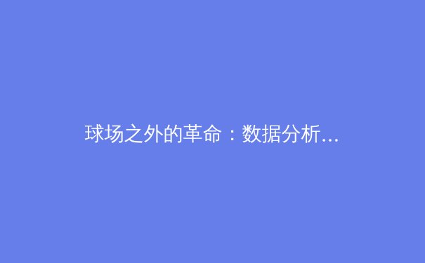 球场之外的革命：数据分析如何重塑现代体育竞技 - 3