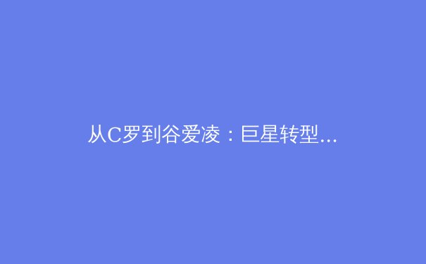 从C罗到谷爱凌：巨星转型背后，体育商业逻辑的全面重塑 - 4