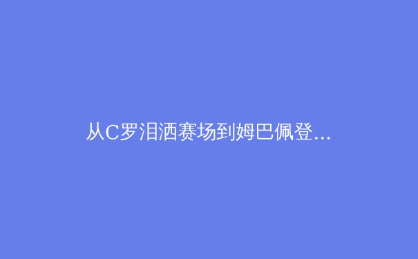 从C罗泪洒赛场到姆巴佩登顶：数据革命如何重塑现代足球的胜负逻辑 - 4