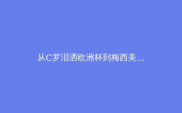 从C罗泪洒欧洲杯到梅西美洲杯救赎：顶级运动员的心理韧性如何重塑竞技体育格局 - 3