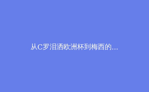 从C罗泪洒欧洲杯到梅西的美洲杯救赎：现代体育中‘救赎叙事’的心理学与社会学分析 - 2