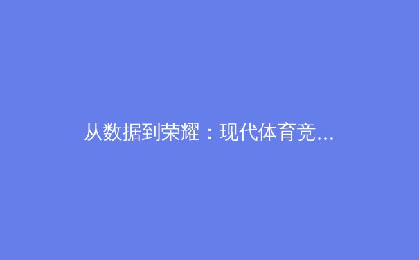 从数据到荣耀：现代体育竞技背后的科技革命与人文思考 - 2